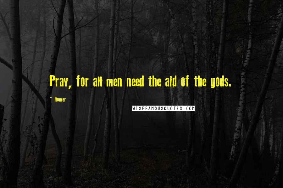 Homer Quotes: Pray, for all men need the aid of the gods.