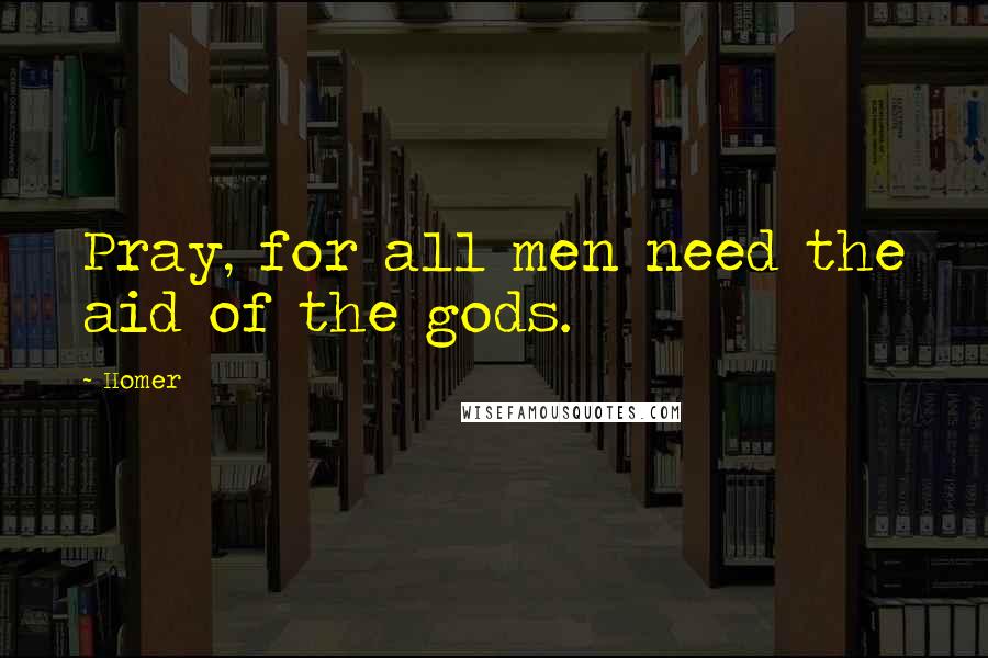 Homer Quotes: Pray, for all men need the aid of the gods.