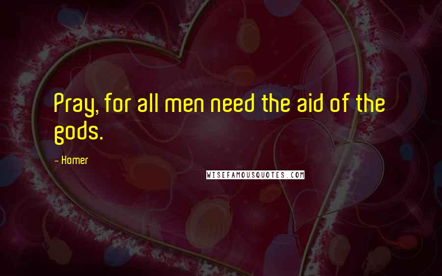 Homer Quotes: Pray, for all men need the aid of the gods.