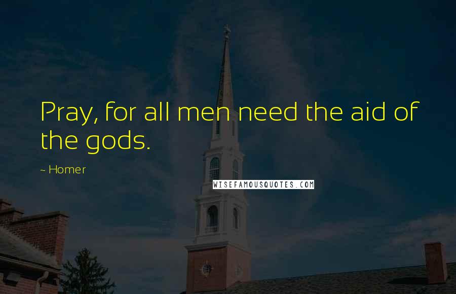 Homer Quotes: Pray, for all men need the aid of the gods.