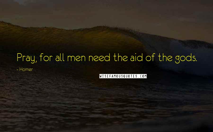 Homer Quotes: Pray, for all men need the aid of the gods.