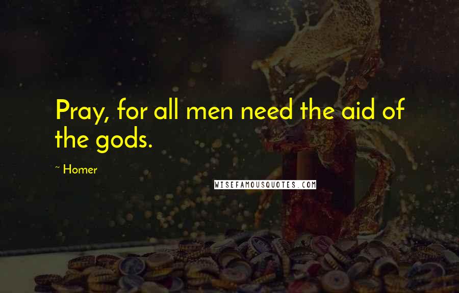 Homer Quotes: Pray, for all men need the aid of the gods.