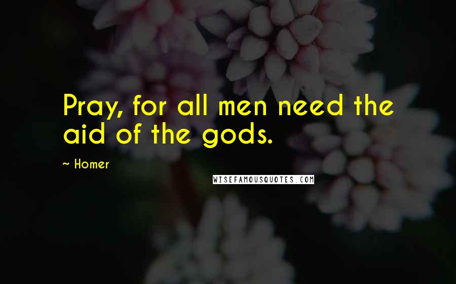 Homer Quotes: Pray, for all men need the aid of the gods.