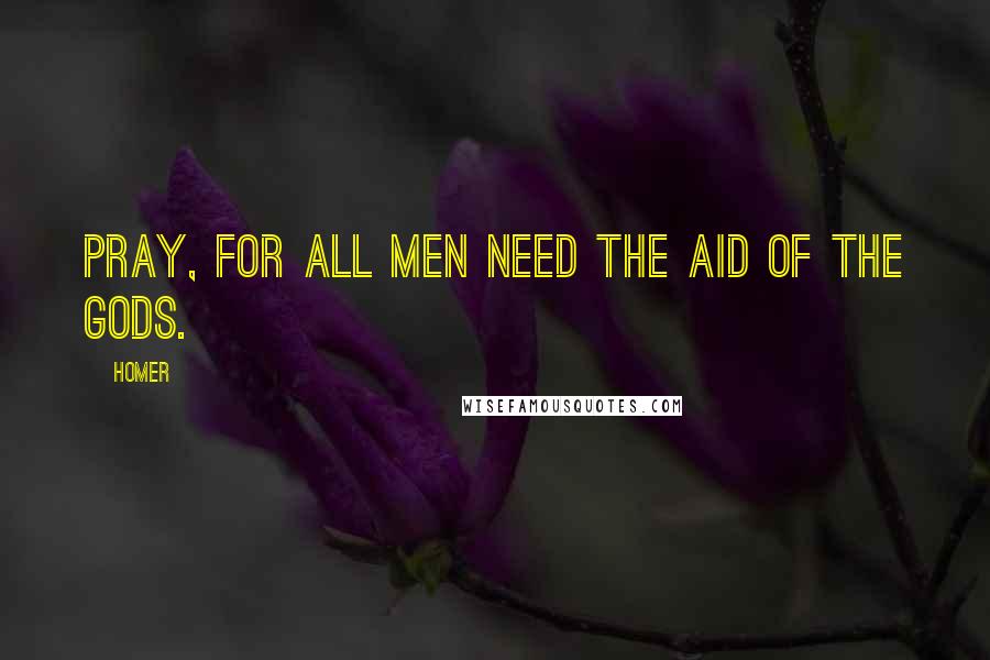 Homer Quotes: Pray, for all men need the aid of the gods.