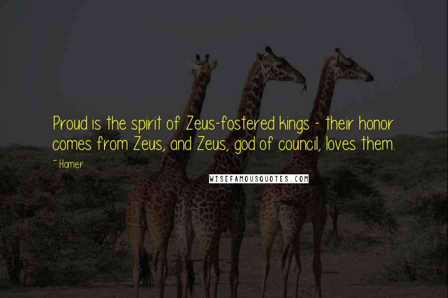 Homer Quotes: Proud is the spirit of Zeus-fostered kings - their honor comes from Zeus, and Zeus, god of council, loves them.