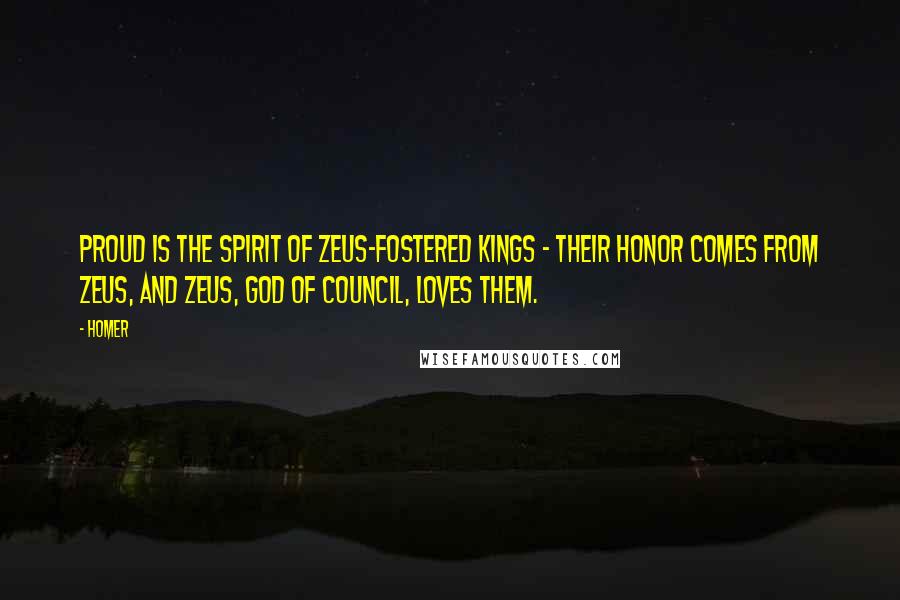 Homer Quotes: Proud is the spirit of Zeus-fostered kings - their honor comes from Zeus, and Zeus, god of council, loves them.