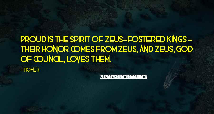 Homer Quotes: Proud is the spirit of Zeus-fostered kings - their honor comes from Zeus, and Zeus, god of council, loves them.