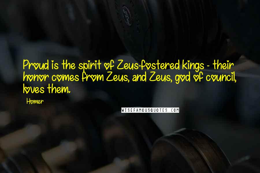 Homer Quotes: Proud is the spirit of Zeus-fostered kings - their honor comes from Zeus, and Zeus, god of council, loves them.