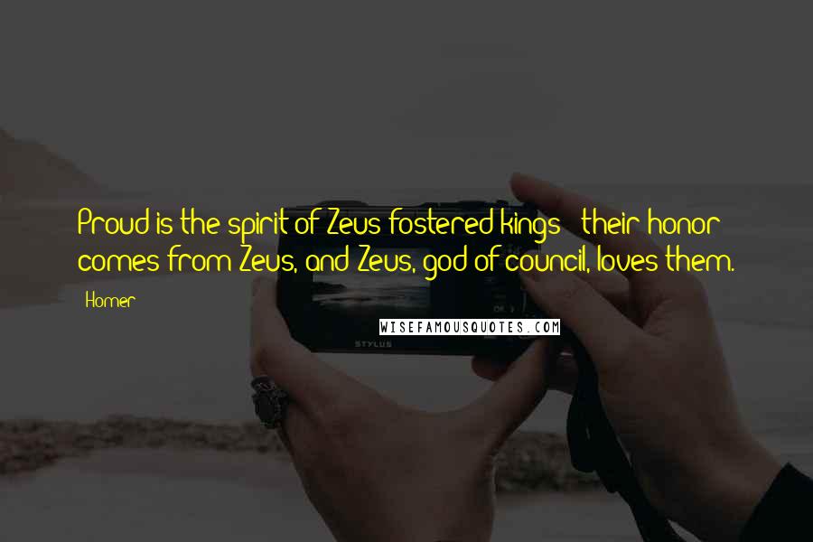 Homer Quotes: Proud is the spirit of Zeus-fostered kings - their honor comes from Zeus, and Zeus, god of council, loves them.