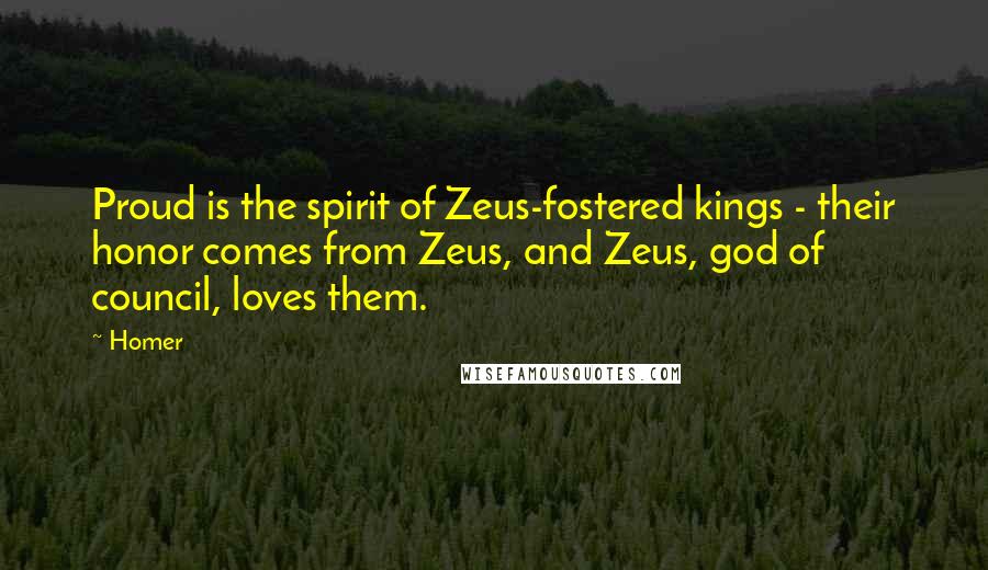 Homer Quotes: Proud is the spirit of Zeus-fostered kings - their honor comes from Zeus, and Zeus, god of council, loves them.