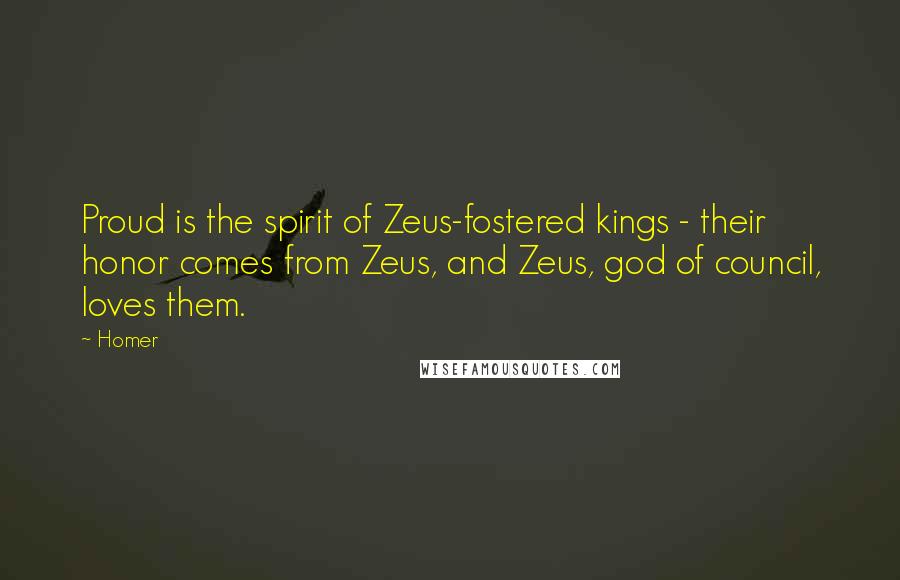 Homer Quotes: Proud is the spirit of Zeus-fostered kings - their honor comes from Zeus, and Zeus, god of council, loves them.