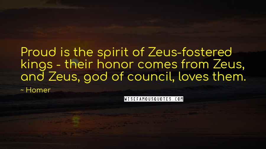 Homer Quotes: Proud is the spirit of Zeus-fostered kings - their honor comes from Zeus, and Zeus, god of council, loves them.
