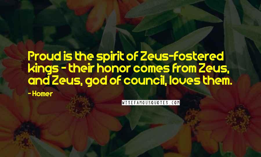 Homer Quotes: Proud is the spirit of Zeus-fostered kings - their honor comes from Zeus, and Zeus, god of council, loves them.