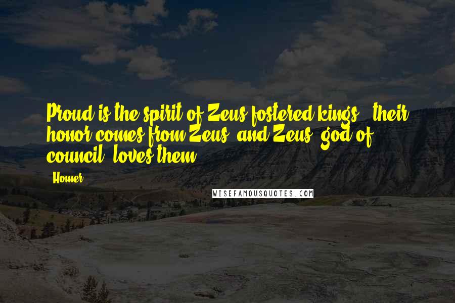 Homer Quotes: Proud is the spirit of Zeus-fostered kings - their honor comes from Zeus, and Zeus, god of council, loves them.