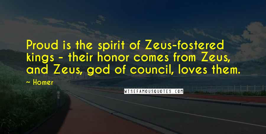 Homer Quotes: Proud is the spirit of Zeus-fostered kings - their honor comes from Zeus, and Zeus, god of council, loves them.