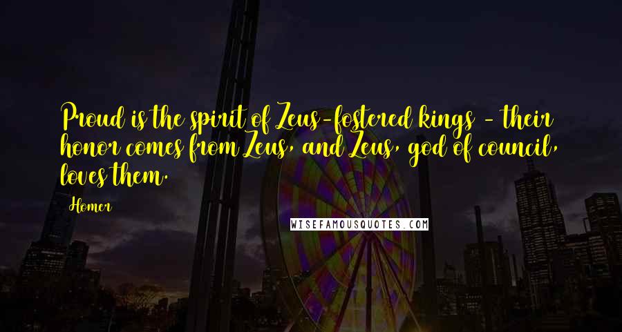 Homer Quotes: Proud is the spirit of Zeus-fostered kings - their honor comes from Zeus, and Zeus, god of council, loves them.