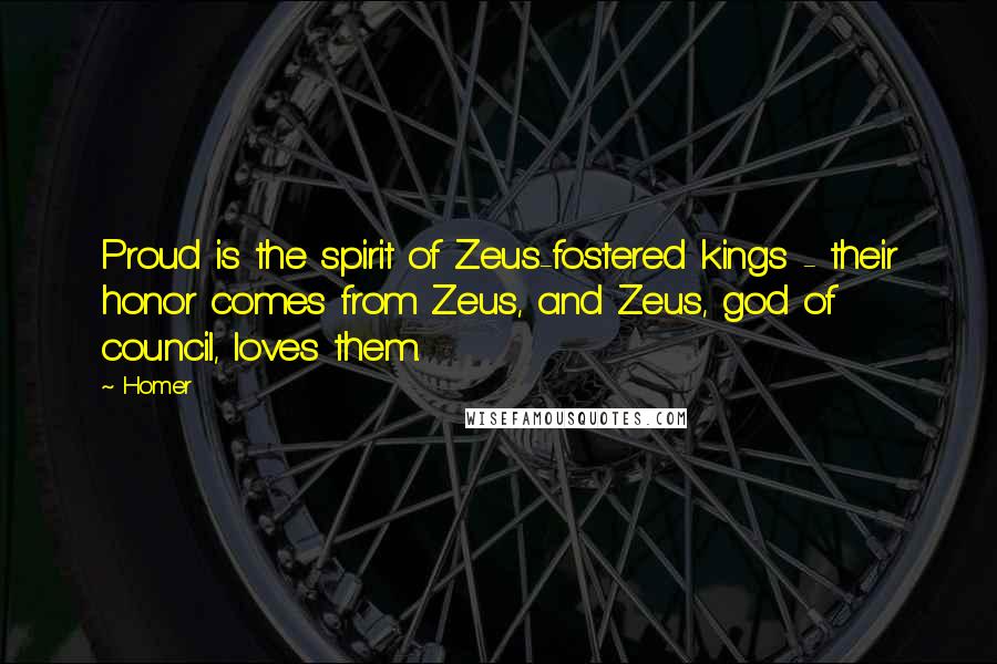 Homer Quotes: Proud is the spirit of Zeus-fostered kings - their honor comes from Zeus, and Zeus, god of council, loves them.