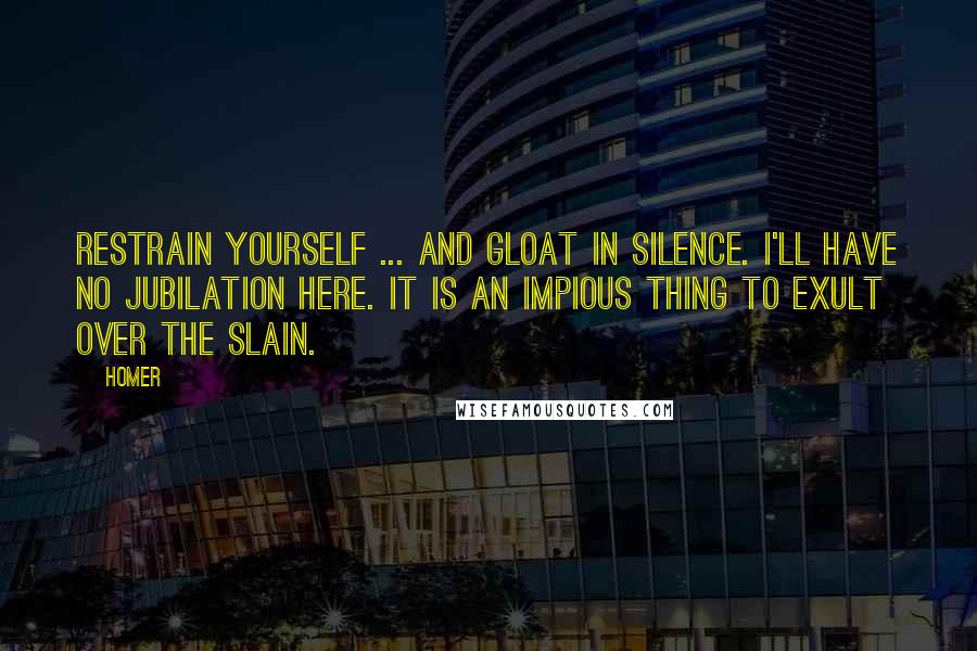 Homer Quotes: Restrain yourself ... and gloat in silence. I'll have no jubilation here. It is an impious thing to exult over the slain.