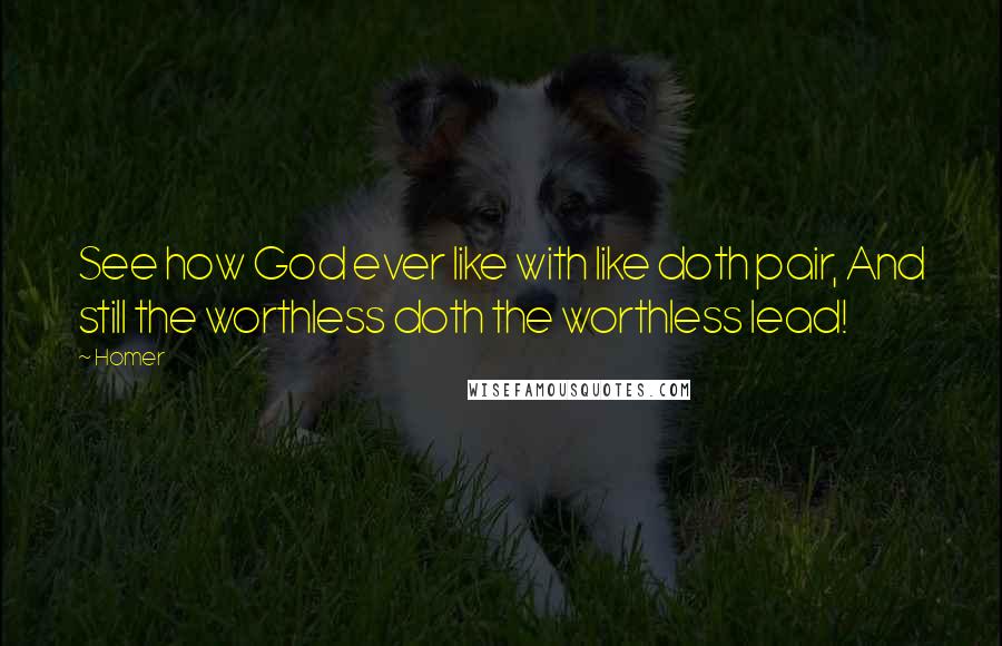 Homer Quotes: See how God ever like with like doth pair, And still the worthless doth the worthless lead!