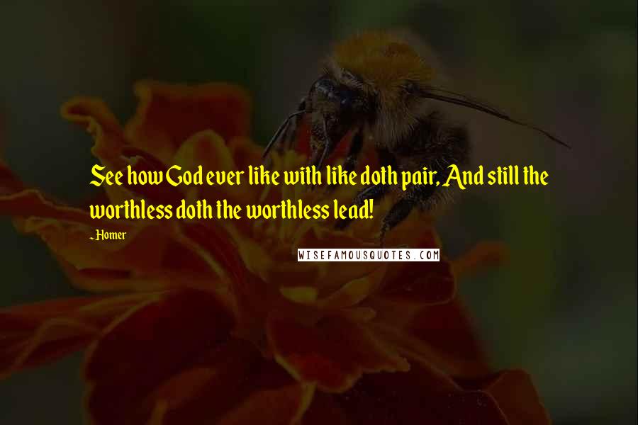 Homer Quotes: See how God ever like with like doth pair, And still the worthless doth the worthless lead!