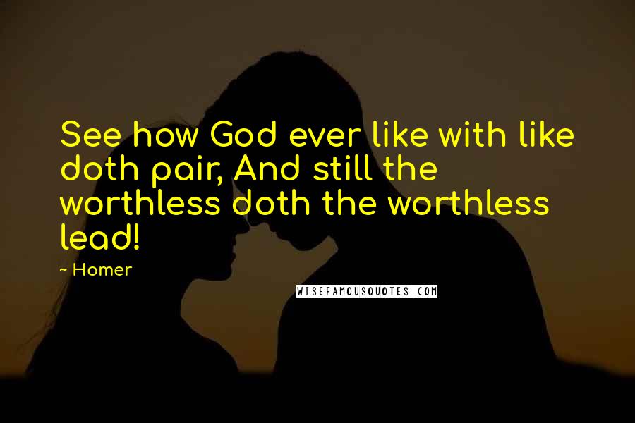 Homer Quotes: See how God ever like with like doth pair, And still the worthless doth the worthless lead!