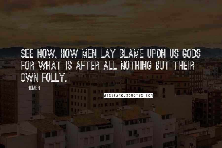 Homer Quotes: See now, how men lay blame upon us gods for what is after all nothing but their own folly.