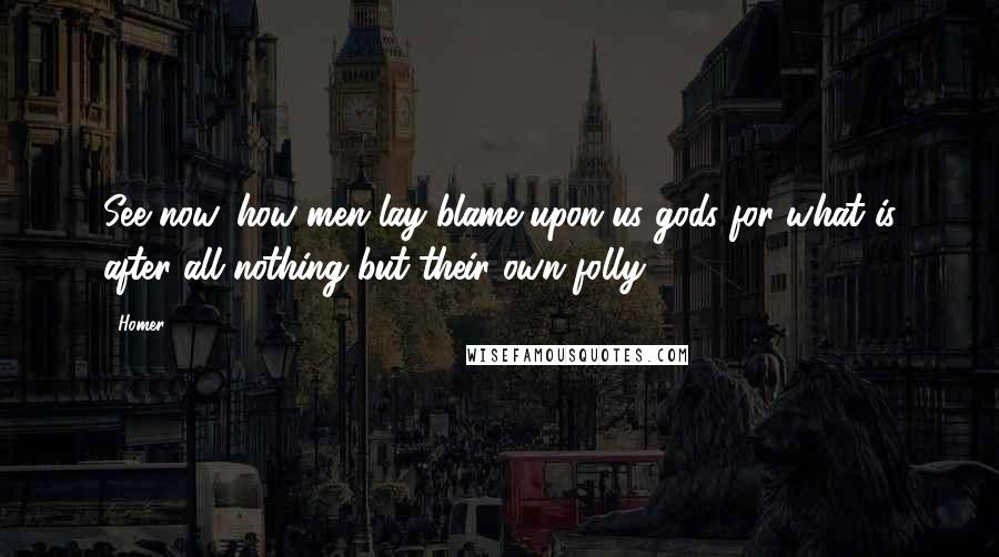 Homer Quotes: See now, how men lay blame upon us gods for what is after all nothing but their own folly.