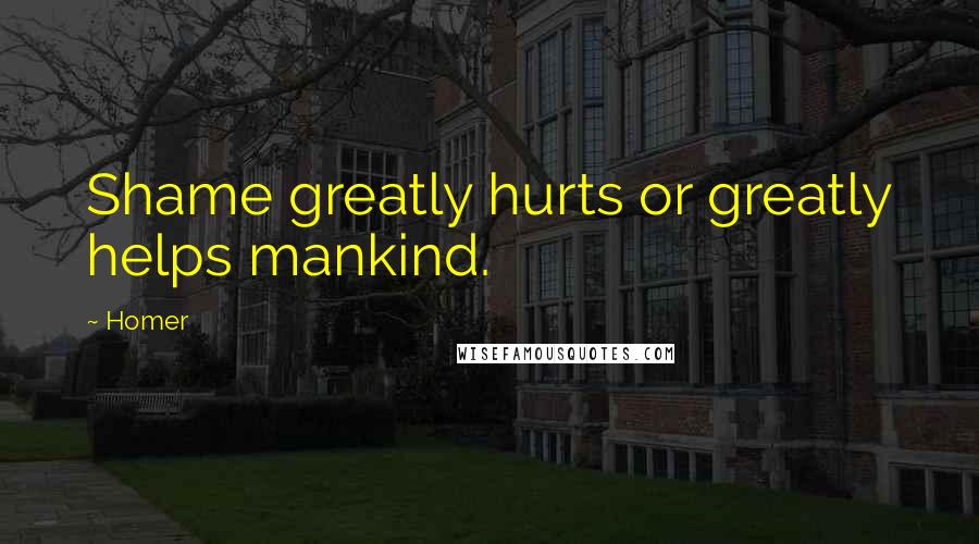 Homer Quotes: Shame greatly hurts or greatly helps mankind.