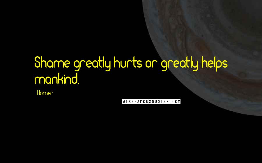 Homer Quotes: Shame greatly hurts or greatly helps mankind.