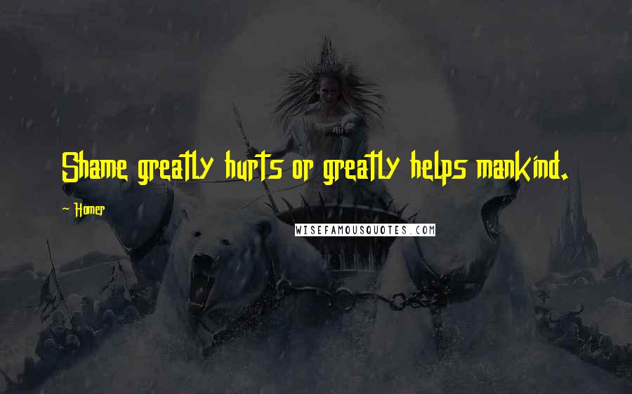 Homer Quotes: Shame greatly hurts or greatly helps mankind.