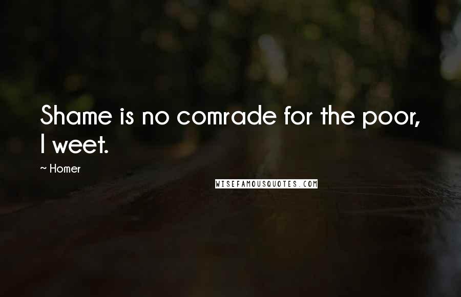 Homer Quotes: Shame is no comrade for the poor, I weet.