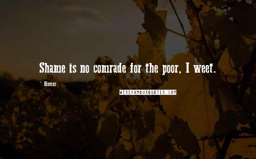 Homer Quotes: Shame is no comrade for the poor, I weet.