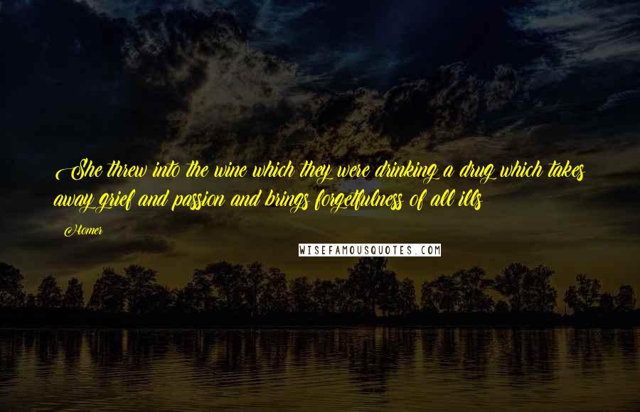 Homer Quotes: She threw into the wine which they were drinking a drug which takes away grief and passion and brings forgetfulness of all ills