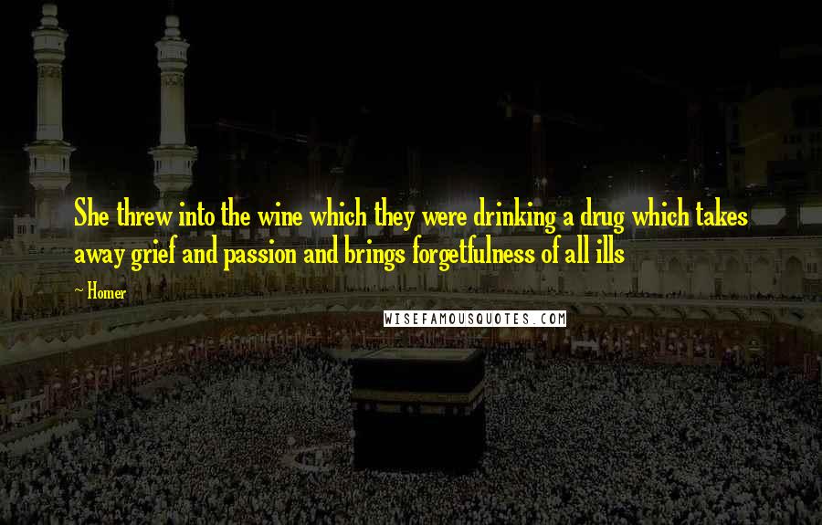 Homer Quotes: She threw into the wine which they were drinking a drug which takes away grief and passion and brings forgetfulness of all ills