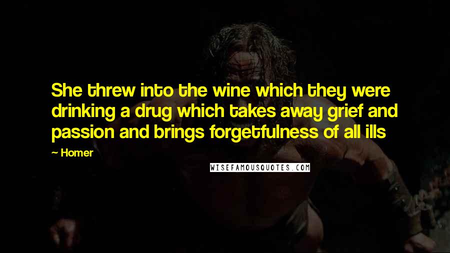 Homer Quotes: She threw into the wine which they were drinking a drug which takes away grief and passion and brings forgetfulness of all ills