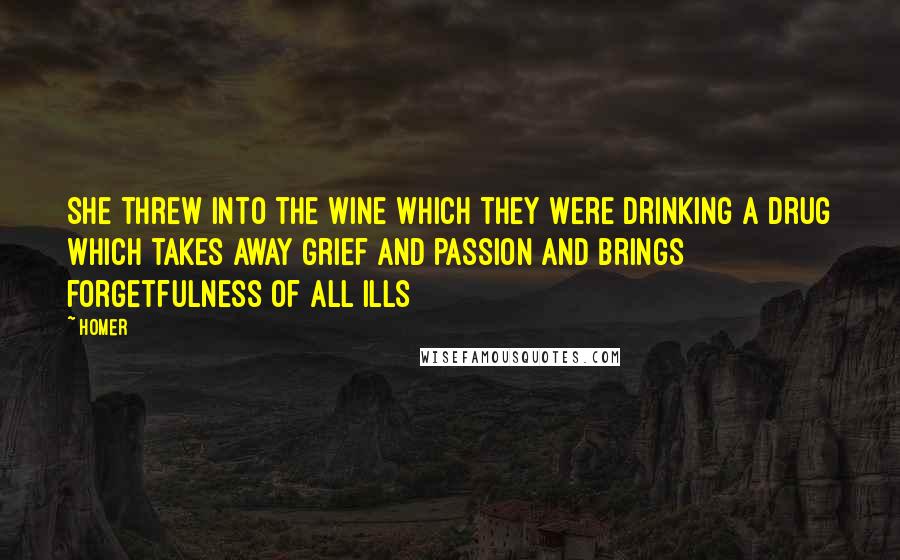 Homer Quotes: She threw into the wine which they were drinking a drug which takes away grief and passion and brings forgetfulness of all ills