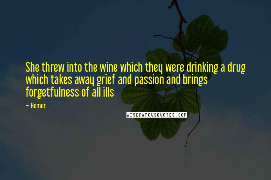 Homer Quotes: She threw into the wine which they were drinking a drug which takes away grief and passion and brings forgetfulness of all ills