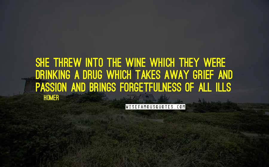 Homer Quotes: She threw into the wine which they were drinking a drug which takes away grief and passion and brings forgetfulness of all ills
