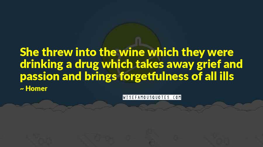 Homer Quotes: She threw into the wine which they were drinking a drug which takes away grief and passion and brings forgetfulness of all ills
