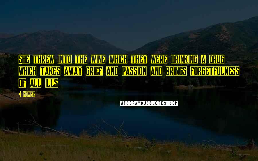 Homer Quotes: She threw into the wine which they were drinking a drug which takes away grief and passion and brings forgetfulness of all ills