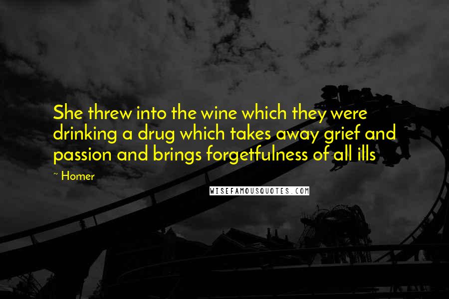 Homer Quotes: She threw into the wine which they were drinking a drug which takes away grief and passion and brings forgetfulness of all ills