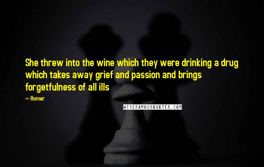 Homer Quotes: She threw into the wine which they were drinking a drug which takes away grief and passion and brings forgetfulness of all ills