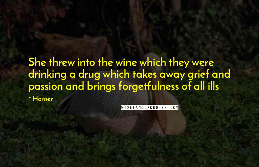 Homer Quotes: She threw into the wine which they were drinking a drug which takes away grief and passion and brings forgetfulness of all ills