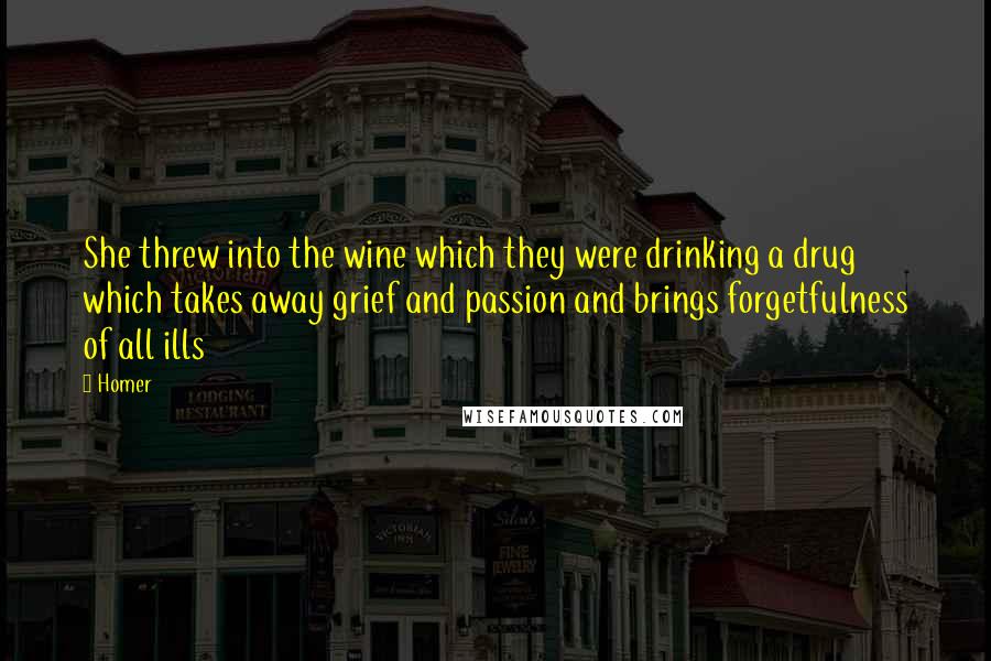 Homer Quotes: She threw into the wine which they were drinking a drug which takes away grief and passion and brings forgetfulness of all ills