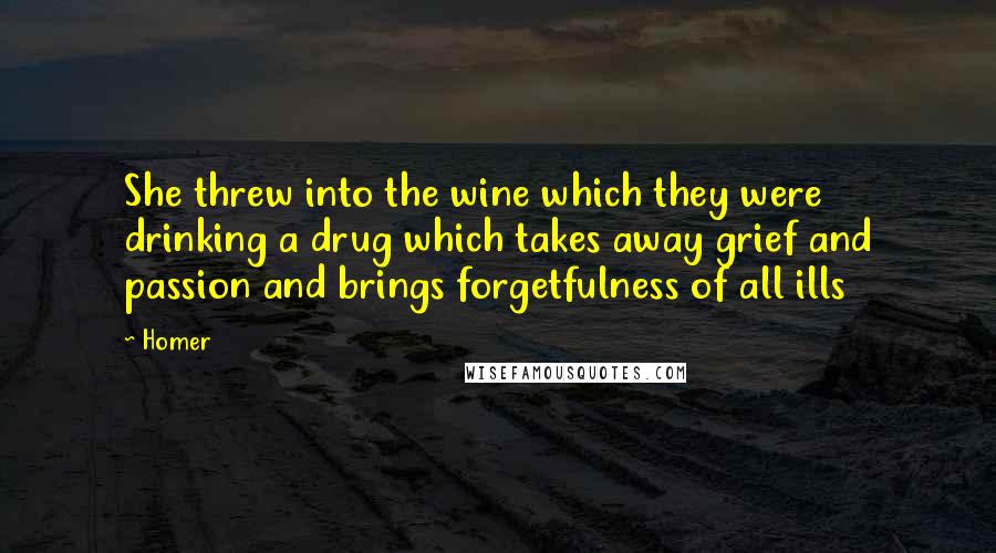 Homer Quotes: She threw into the wine which they were drinking a drug which takes away grief and passion and brings forgetfulness of all ills