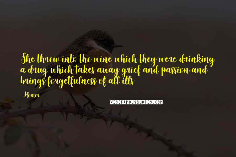 Homer Quotes: She threw into the wine which they were drinking a drug which takes away grief and passion and brings forgetfulness of all ills