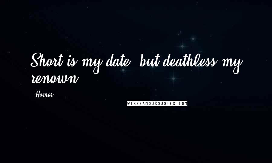 Homer Quotes: Short is my date, but deathless my renown.