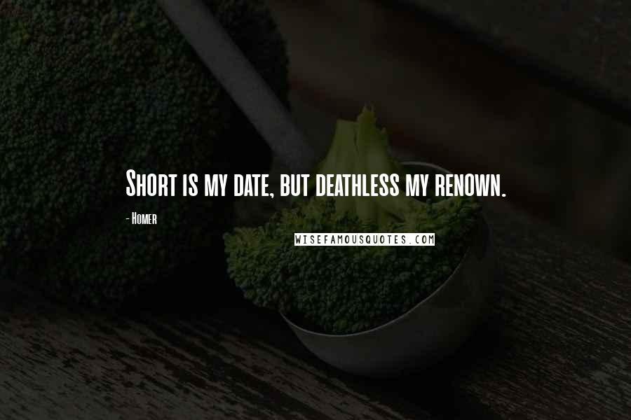Homer Quotes: Short is my date, but deathless my renown.