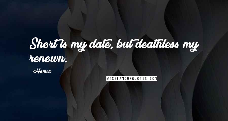 Homer Quotes: Short is my date, but deathless my renown.