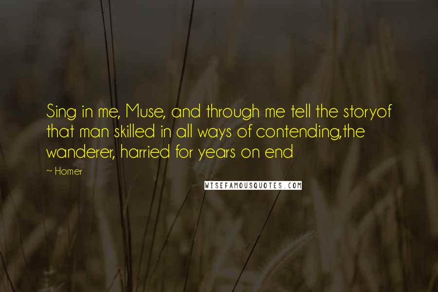 Homer Quotes: Sing in me, Muse, and through me tell the storyof that man skilled in all ways of contending,the wanderer, harried for years on end